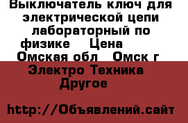 Выключатель ключ для электрической цепи лабораторный по физике. › Цена ­ 150 - Омская обл., Омск г. Электро-Техника » Другое   